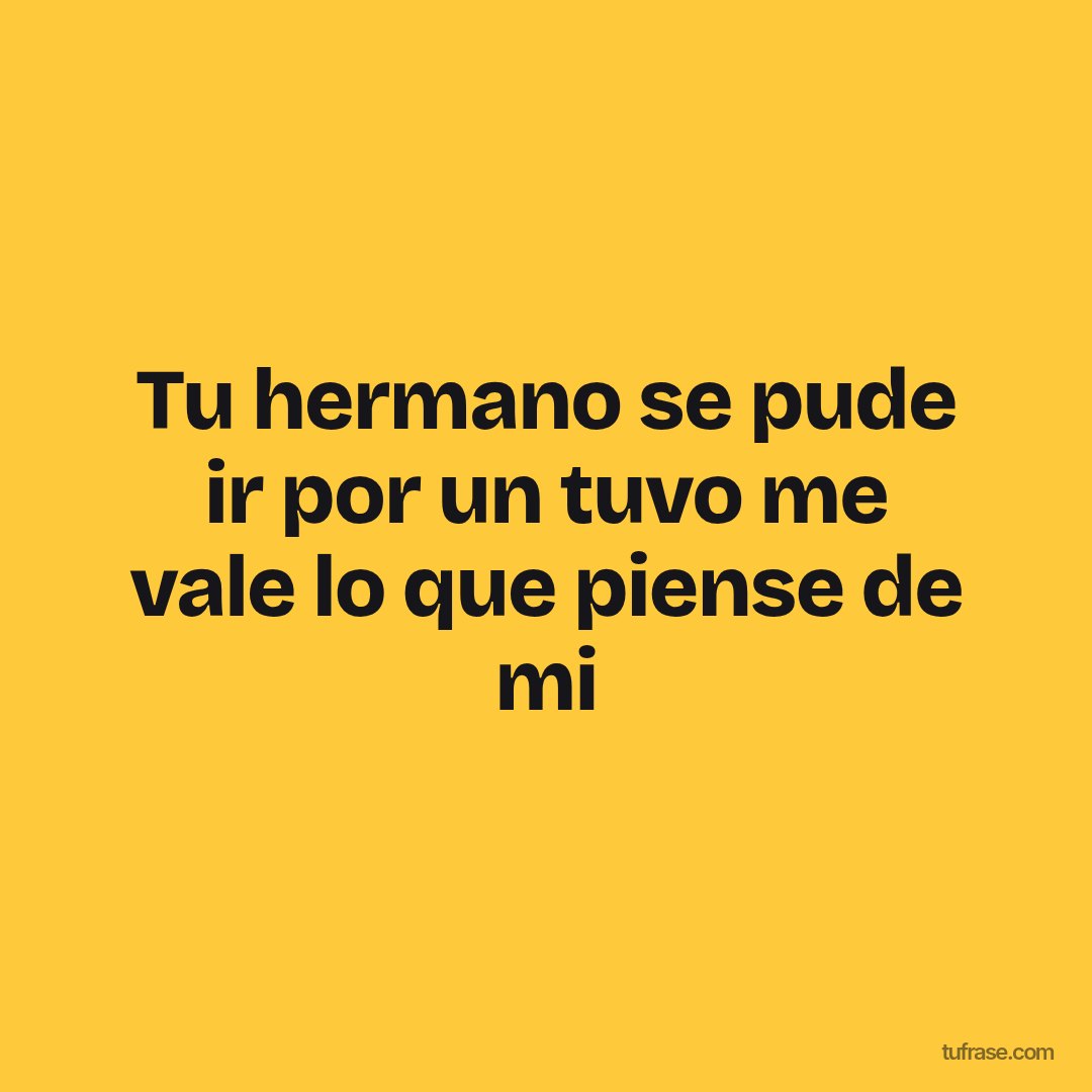 Tu hermano se pude ir por un tuvo me vale lo que piense de mi