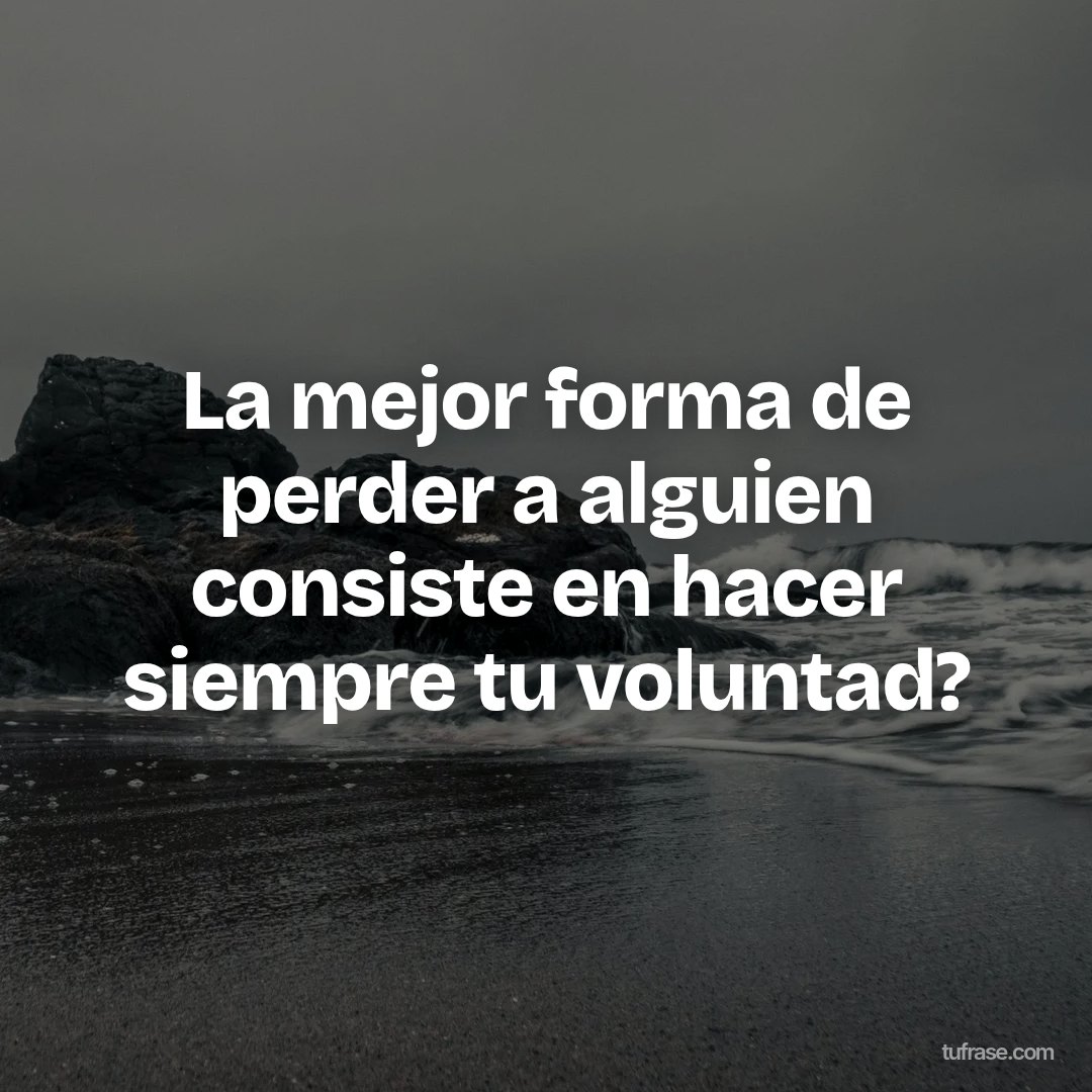 La mejor forma de perder a alguien consiste en hacer siempre tu voluntad?