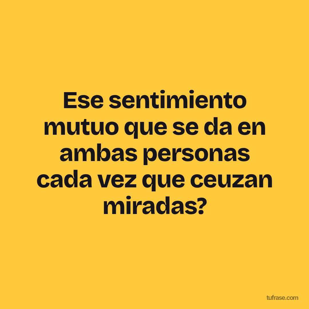 Ese sentimiento mutuo que se da en ambas personas cada vez que ceuzan miradas?
