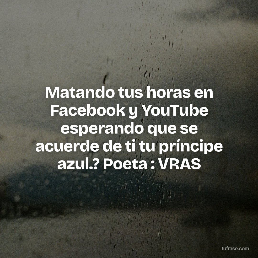 Matando tus horas en Facebook y YouTube esperando que se acuerde de ti tu príncipe azul.? Poeta : VRAS