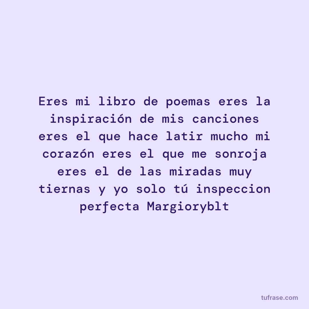 Eres mi libro de poemas eres la inspiración de mis canciones eres el que hace latir mucho mi corazón eres el que me sonroja eres el de las miradas muy tiernas y yo solo tú inspeccion perfecta Margioryblt