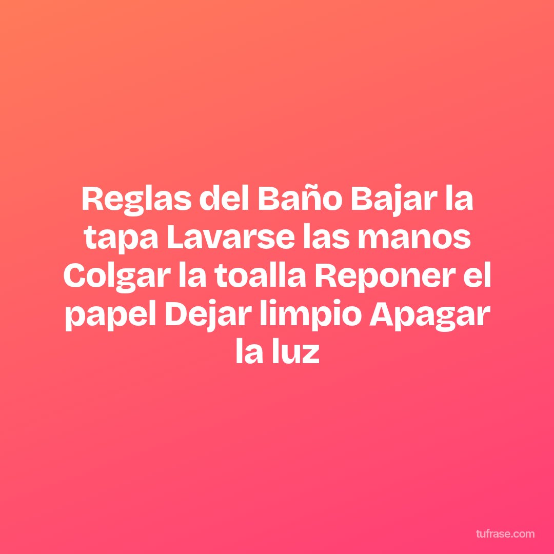 Reglas del Baño Bajar la tapa Lavarse las manos Colgar la toalla Reponer el papel Dejar limpio Apagar la luz