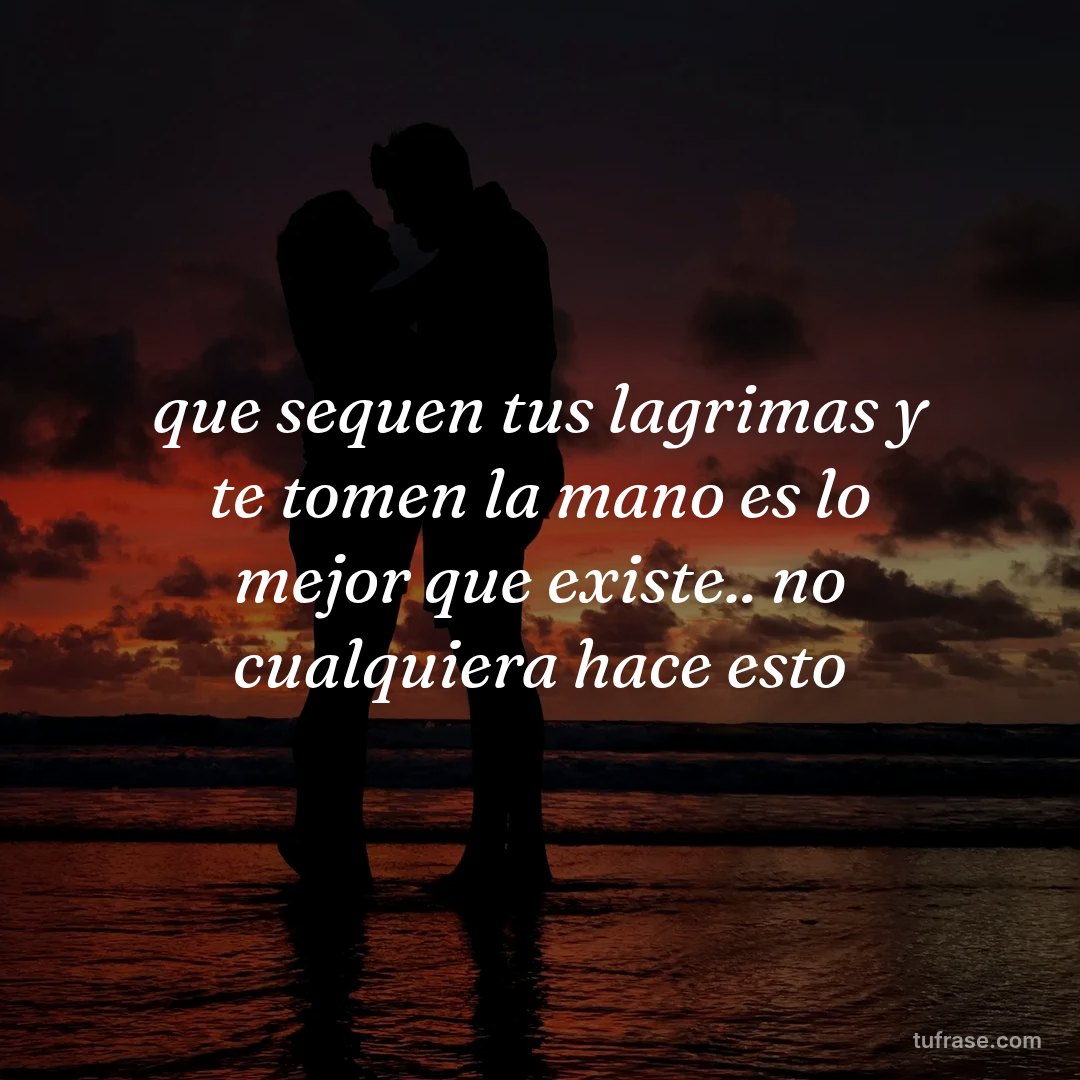 que sequen tus lagrimas y te tomen la mano es lo mejor que existe.. no cualquiera hace esto
