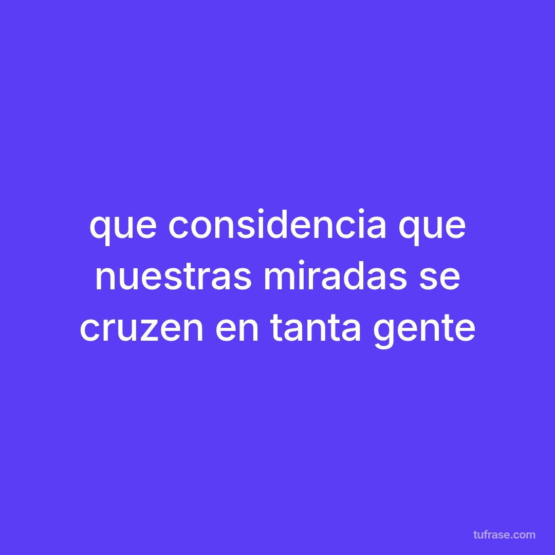 que considencia que nuestras miradas se cruzen en tanta gente