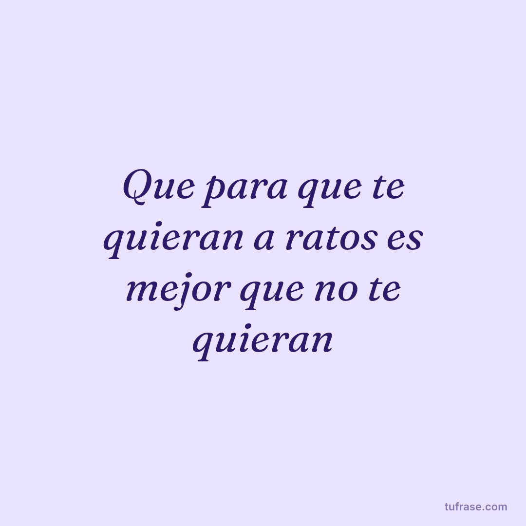 Que para que te quieran a ratos es mejor que no te quieran
