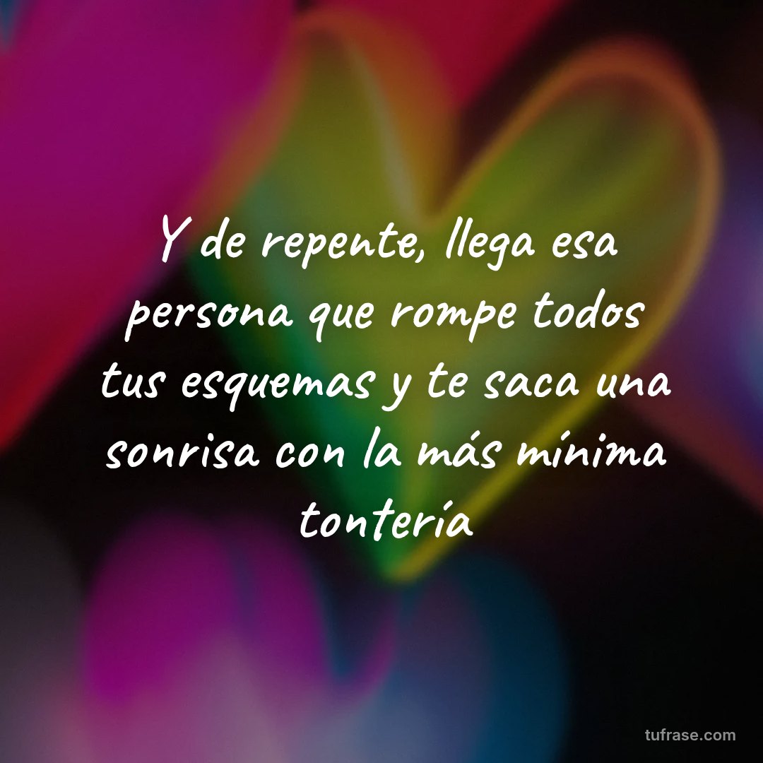 Y de repente, llega esa persona que rompe todos tus esquemas y te saca una sonrisa con la más mínima tontería