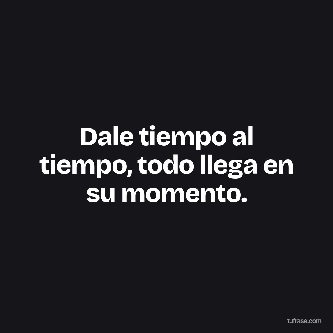 Dale tiempo al tiempo, todo llega en su momento.