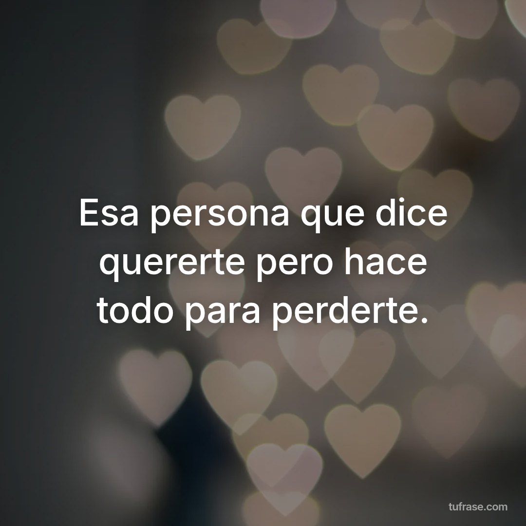 Esa persona que dice quererte pero hace todo para perderte.