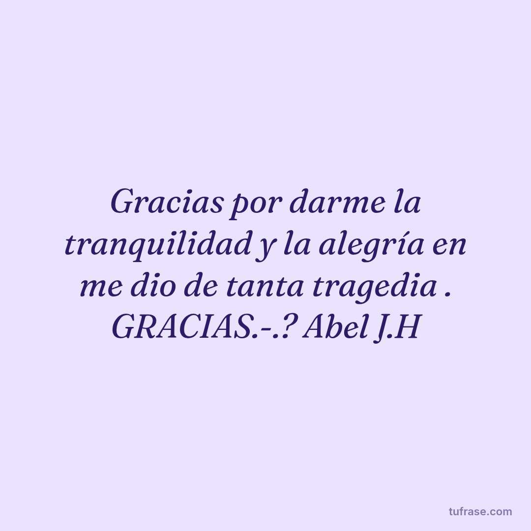 Gracias por darme la tranquilidad y la alegría en me dio de tanta tragedia . GRACIAS.-.? Abel J.H