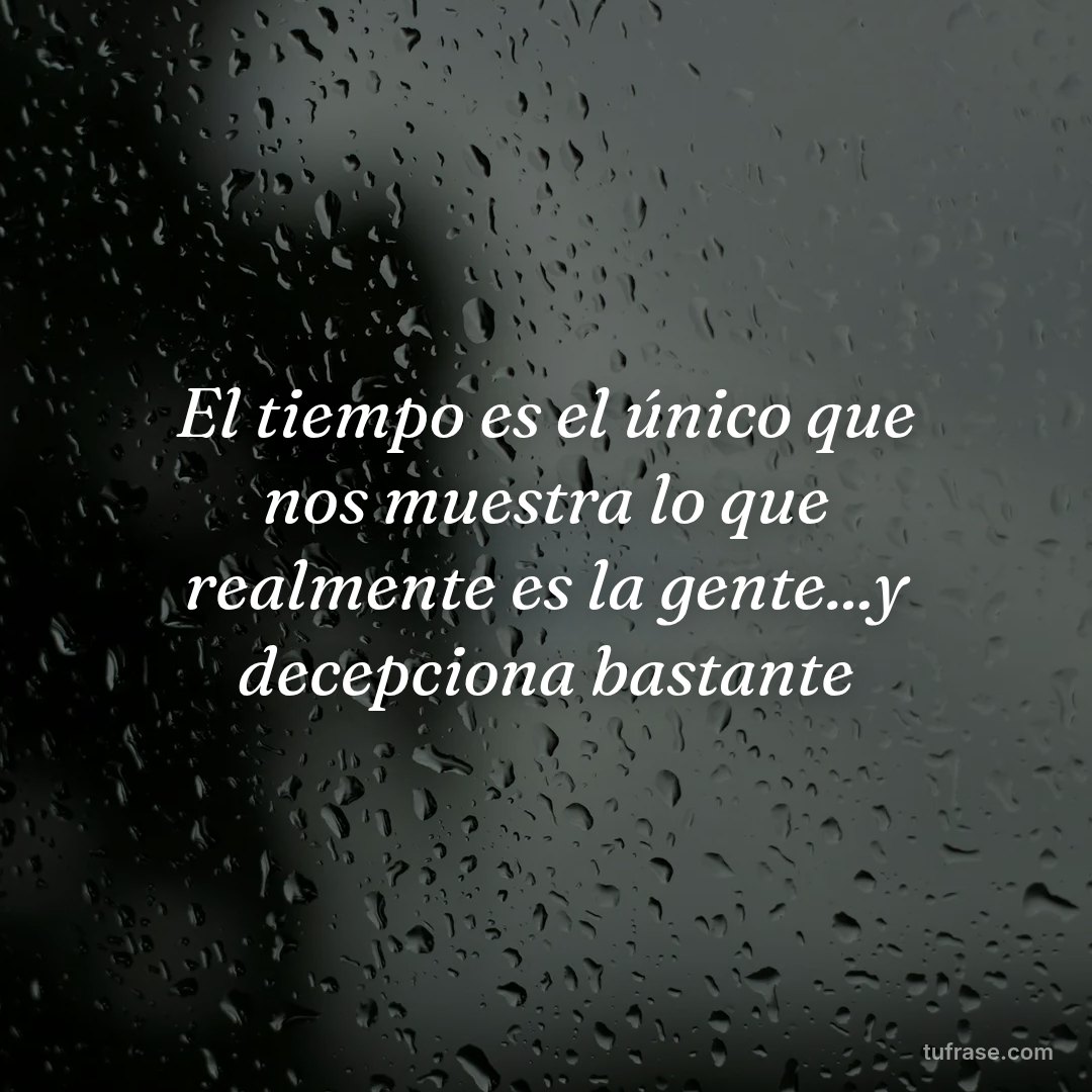 El tiempo es el único que nos muestra lo que realmente es la gente...y decepciona bastante