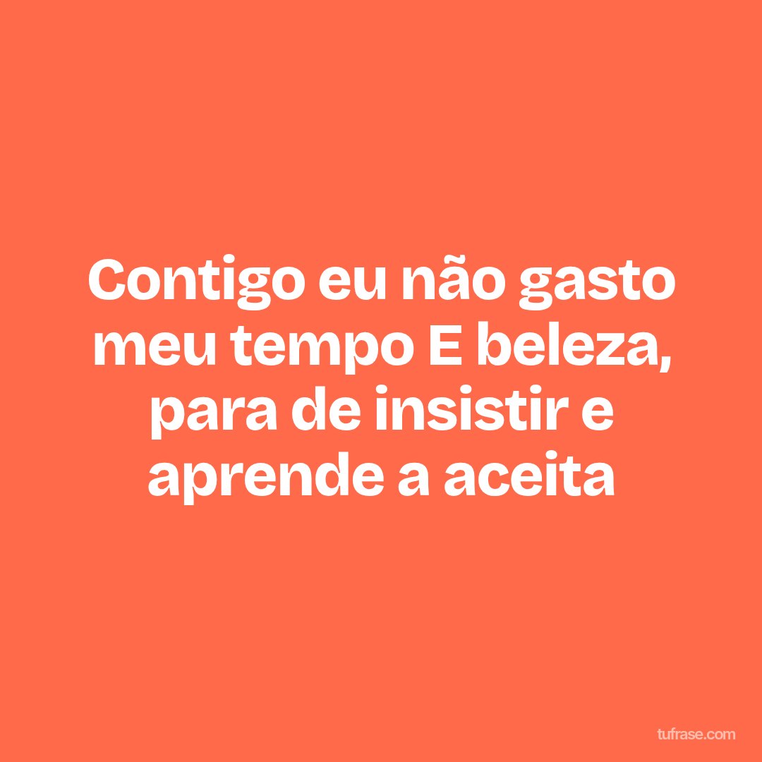 Contigo eu não gasto meu tempo E beleza, para de insistir e aprende a aceita
