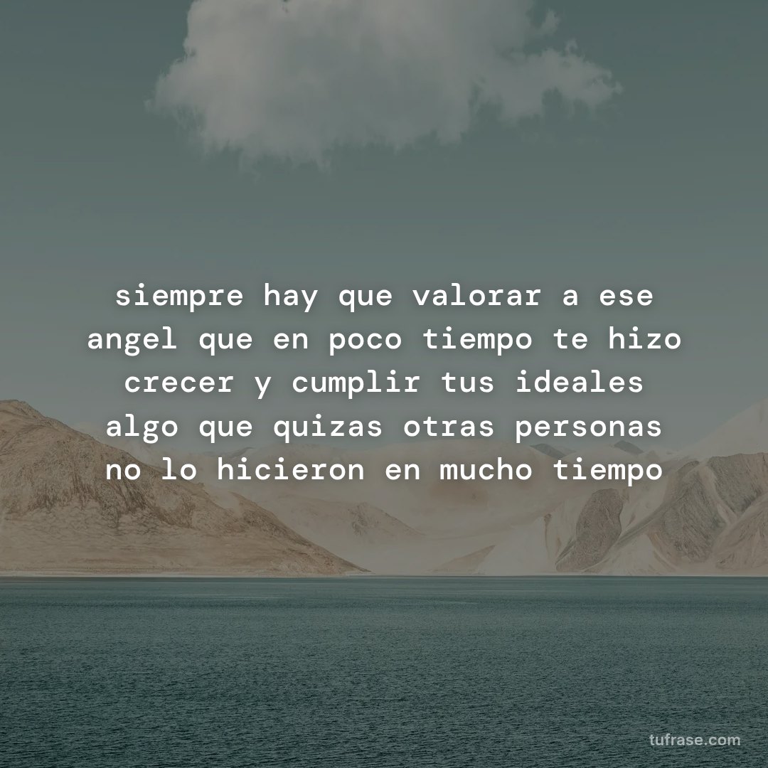 siempre hay que valorar a ese angel que en poco tiempo te hizo crecer y cumplir tus ideales algo que quizas otras personas no lo hicieron en mucho tiempo