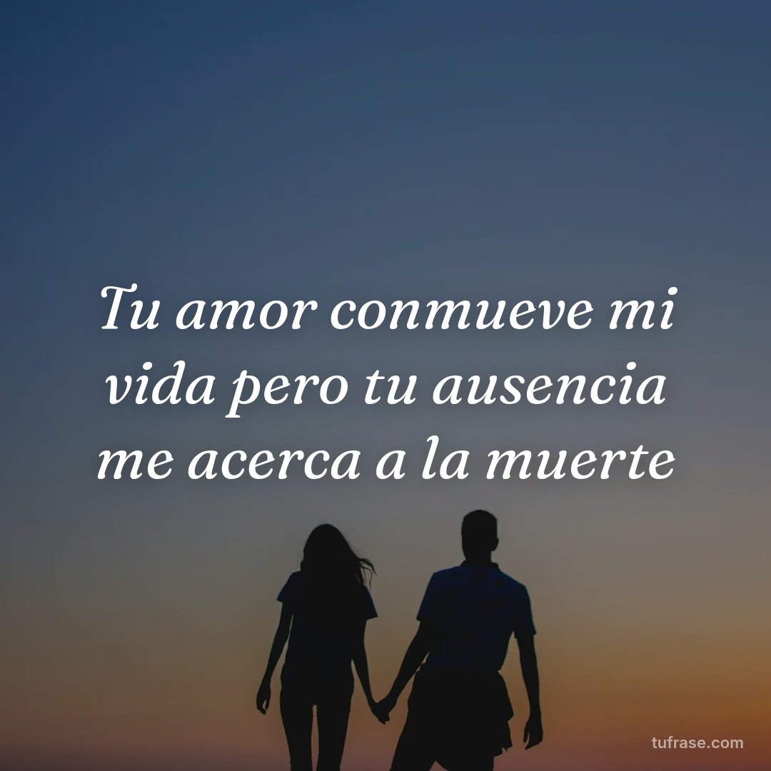 Tu amor conmueve mi vida pero tu ausencia me acerca a la muerte