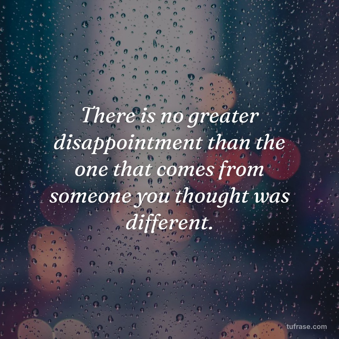 There is no greater disappointment than the one that comes from someone you thought was different.