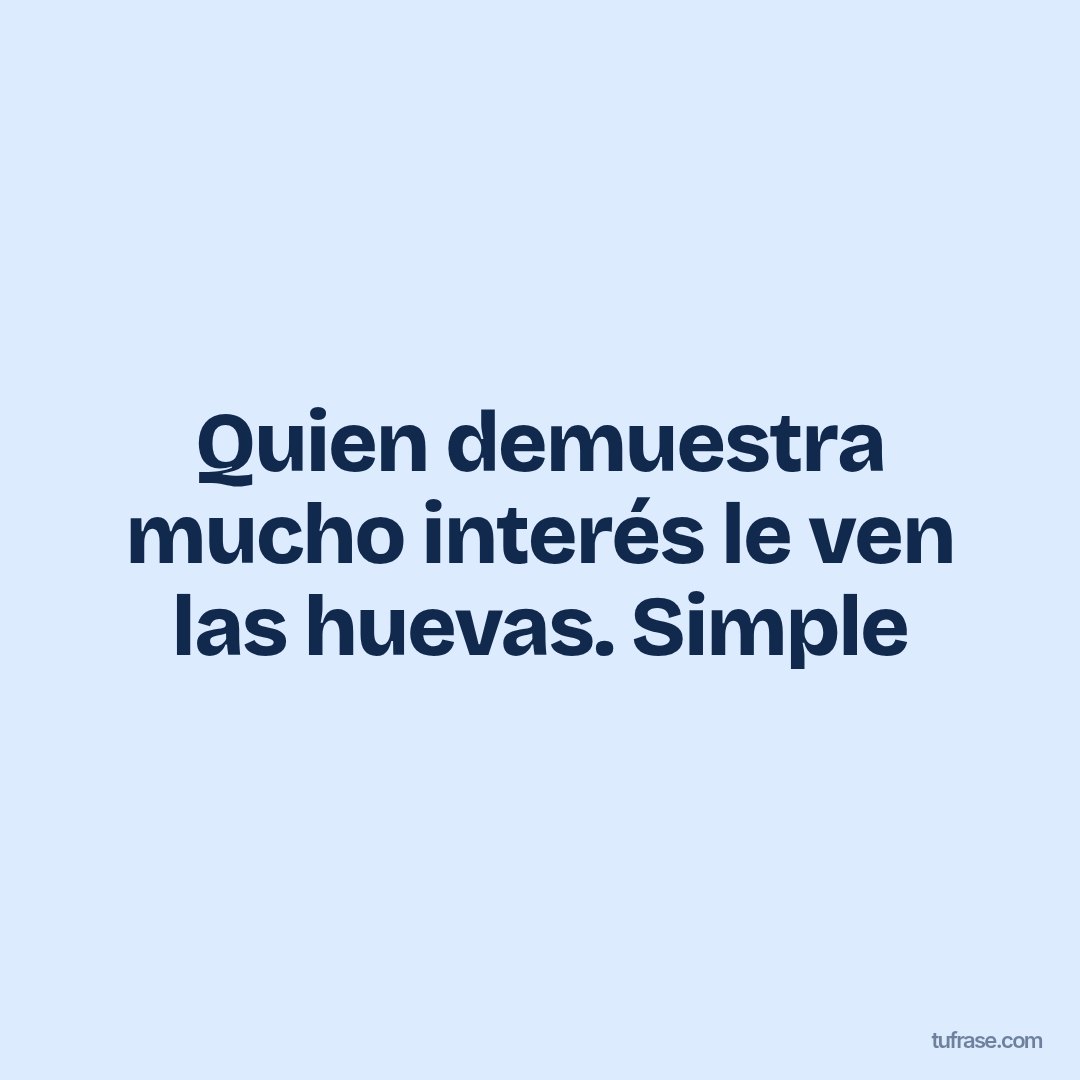 Quien demuestra mucho interés le ven las huevas. Simple