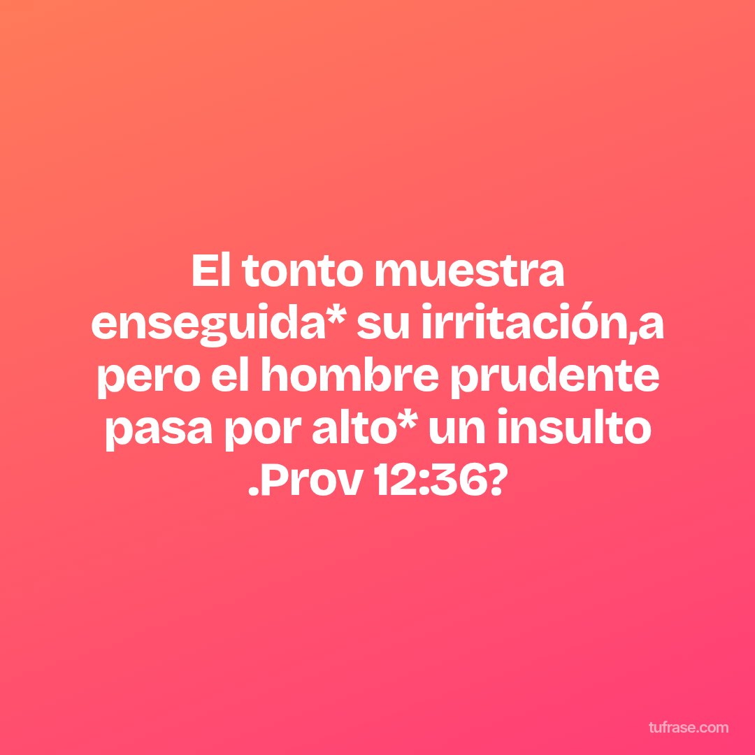 El tonto muestra enseguida* su irritación,a pero el hombre prudente pasa por alto* un insulto .Prov 12:36?