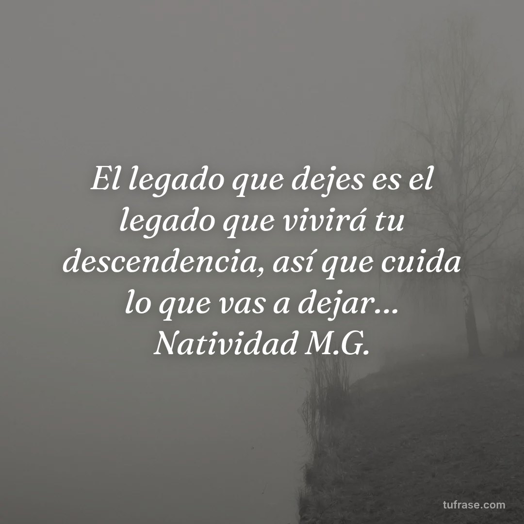 El legado que dejes es el legado que vivirá tu descendencia, así que cuida lo que vas a dejar… Natividad M.G.