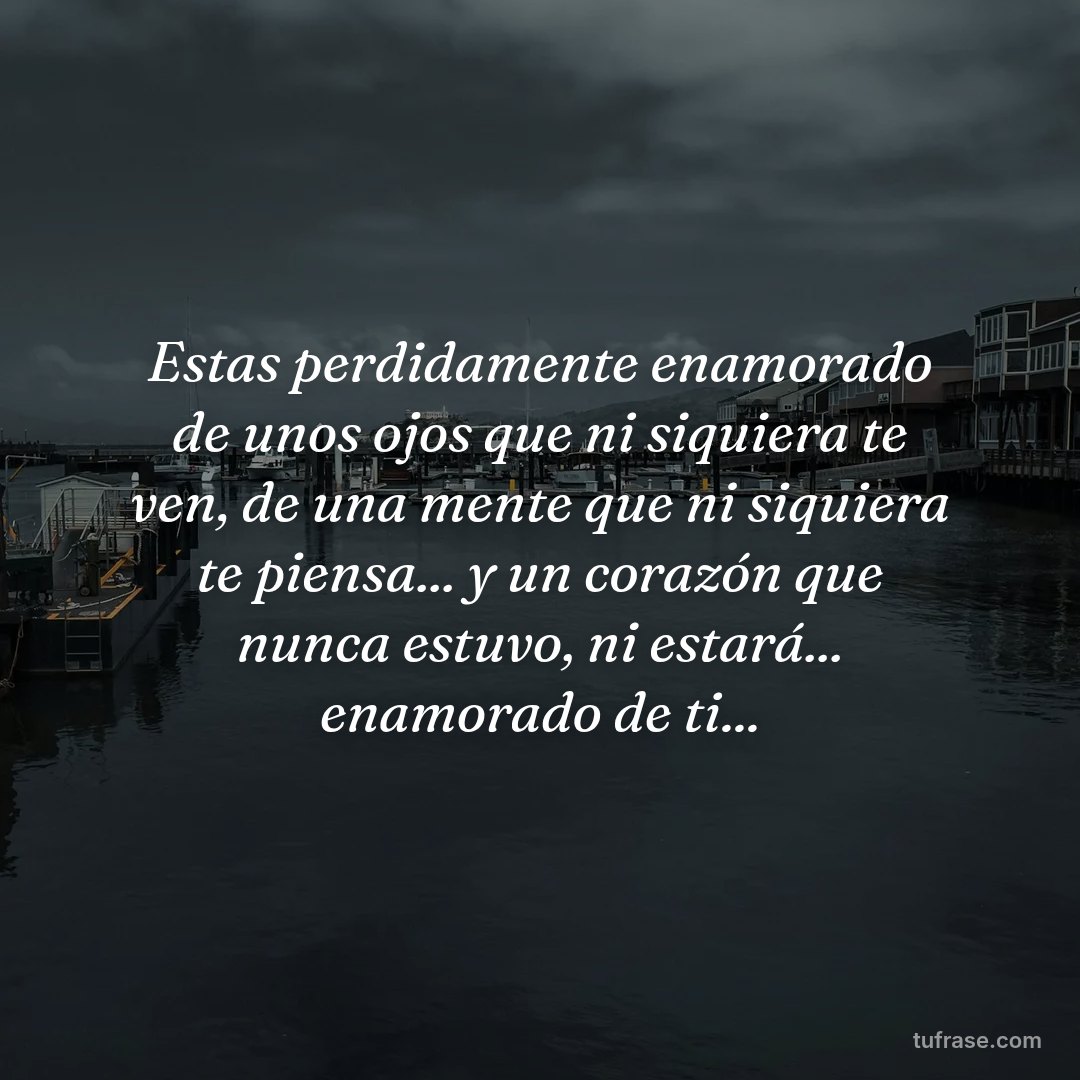 Estas perdidamente enamorado de unos ojos que ni siquiera te ven, de una mente que ni siquiera te piensa... y un corazón que nunca estuvo, ni estará... enamorado de ti...
