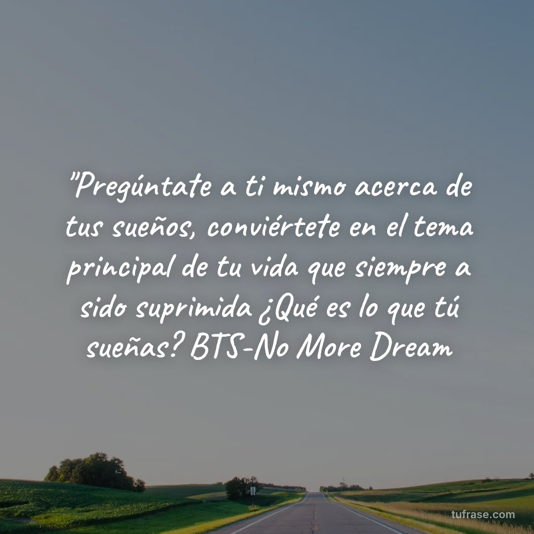"Pregúntate a ti mismo acerca de tus sueños, conviértete en el tema principal de tu vida que siempre a sido suprimida ¿Qué es lo que tú sueñas? BTS-No More Dream