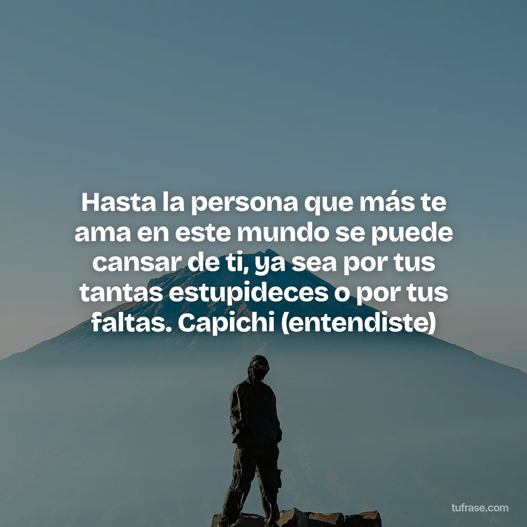 Hasta la persona que más te ama en este mundo se puede cansar de ti, ya sea por tus tantas estupideces o por tus faltas. Capichi (entendiste)