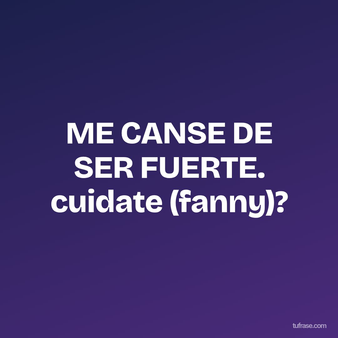 ME CANSE DE SER FUERTE. cuidate (fanny)?