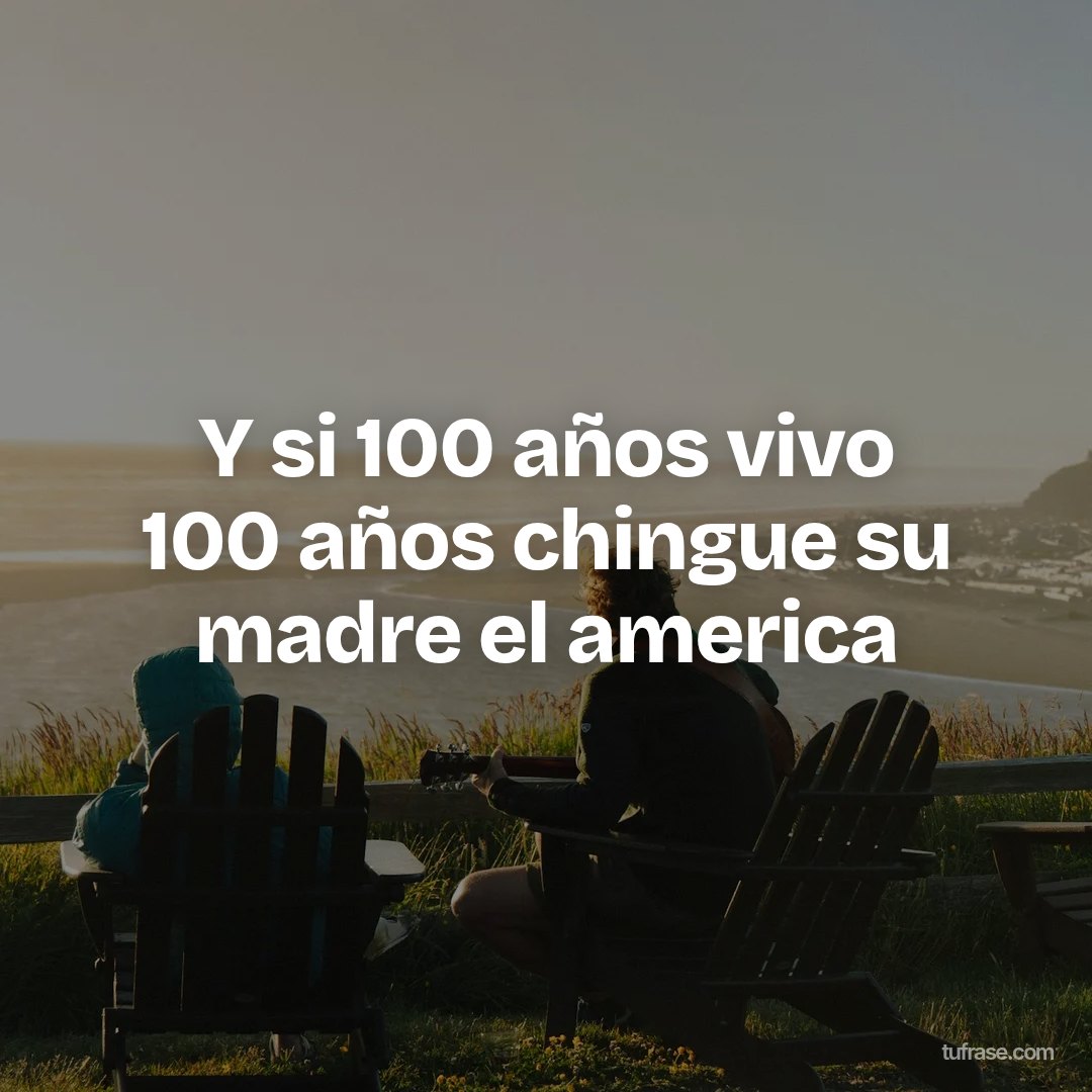 Y si 100 años vivo 100 años chingue su madre el america