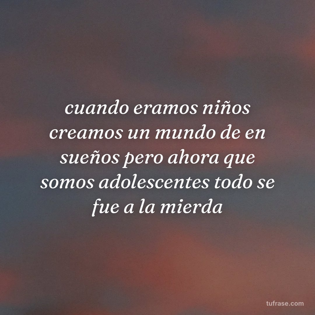 cuando eramos niños creamos un mundo de en sueños pero ahora que somos adolescentes todo se fue a la mierda