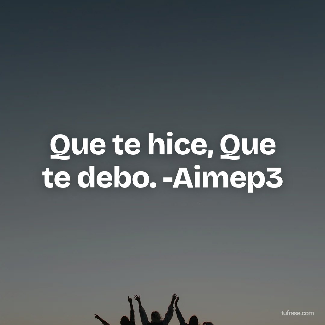 Que te hice, Que te debo. -Aimep3