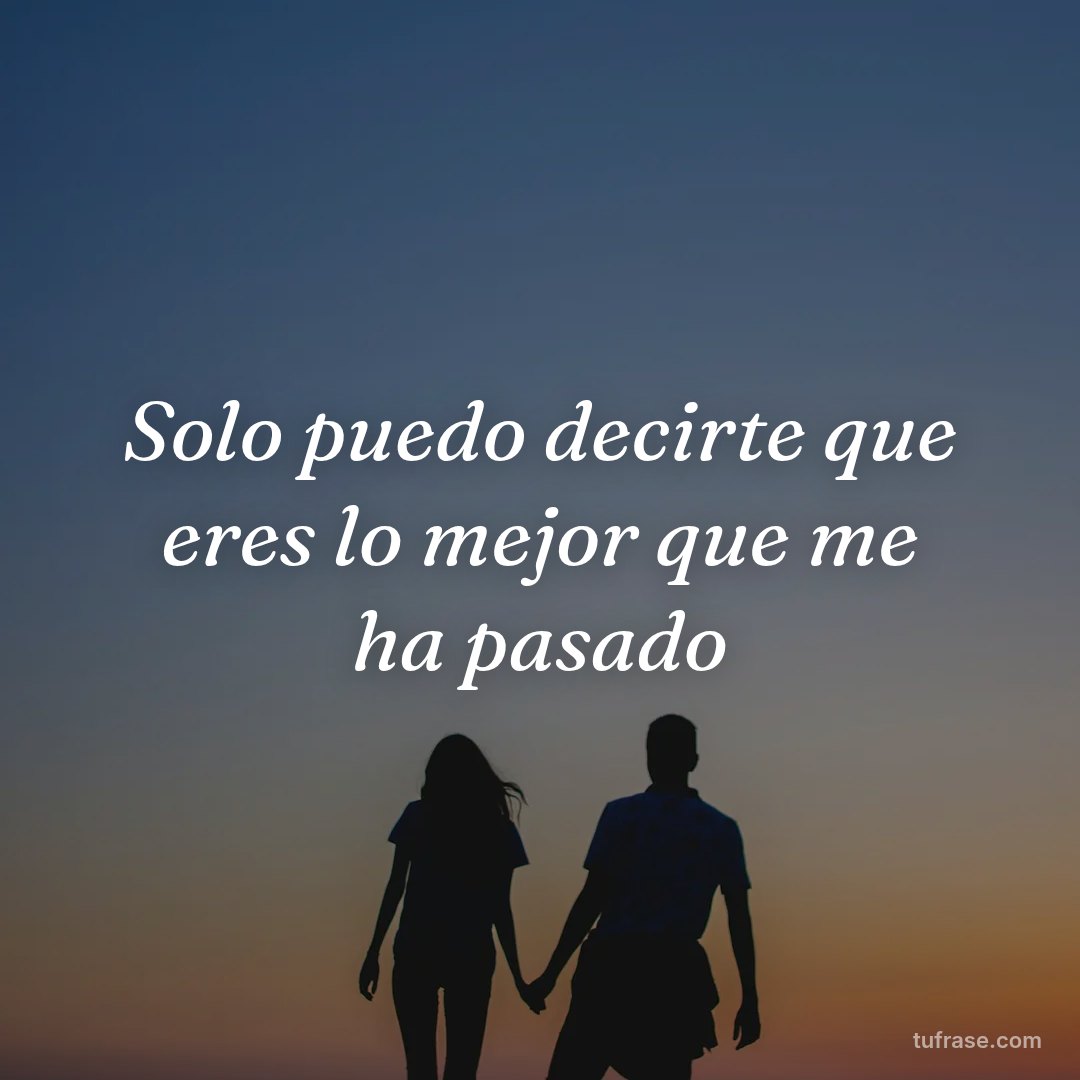 Solo puedo decirte que eres lo mejor que me ha pasado