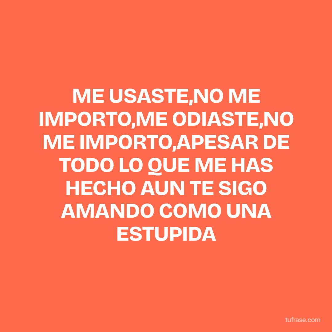 ME USASTE,NO ME IMPORTO,ME ODIASTE,NO ME IMPORTO,APESAR DE TODO LO QUE ME HAS HECHO AUN TE SIGO AMANDO COMO UNA ESTUPIDA