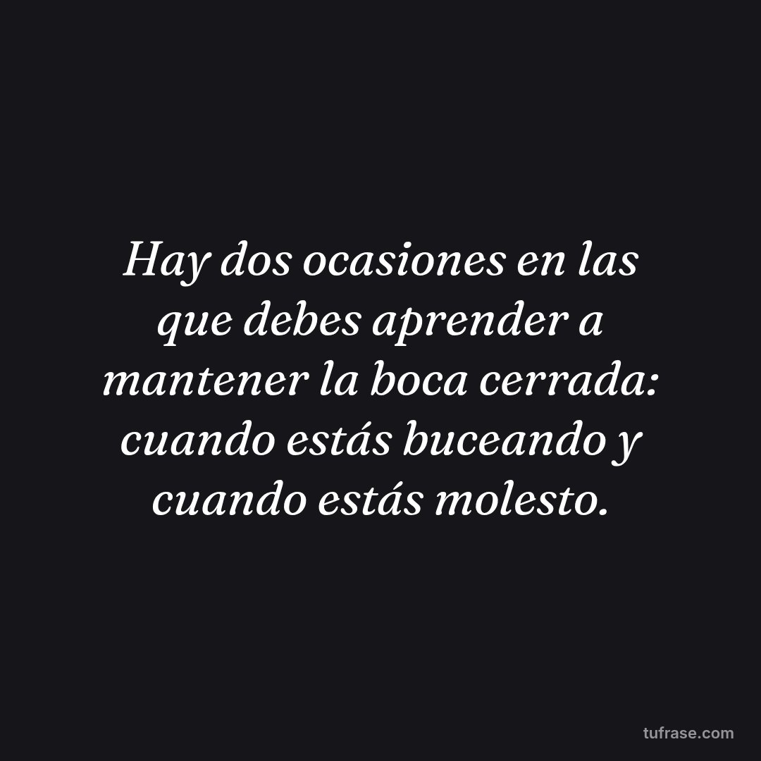 Hay dos ocasiones en las que debes aprender a mantener la boca cerrada: cuando estás buceando y cuando estás molesto.