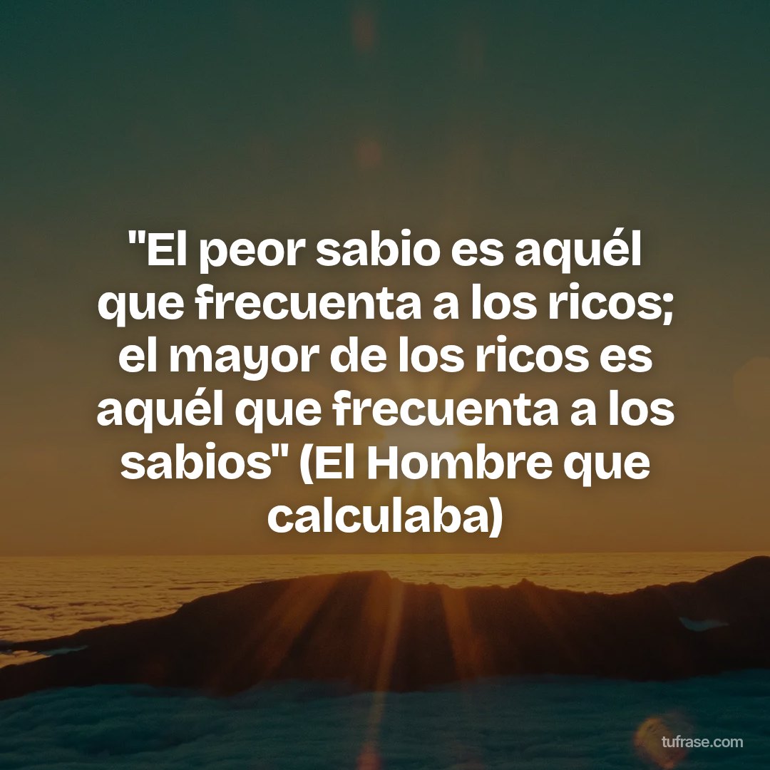 "El peor sabio es aquél que frecuenta a los ricos; el mayor de los ricos es aquél que frecuenta a los sabios" (El Hombre que calculaba)