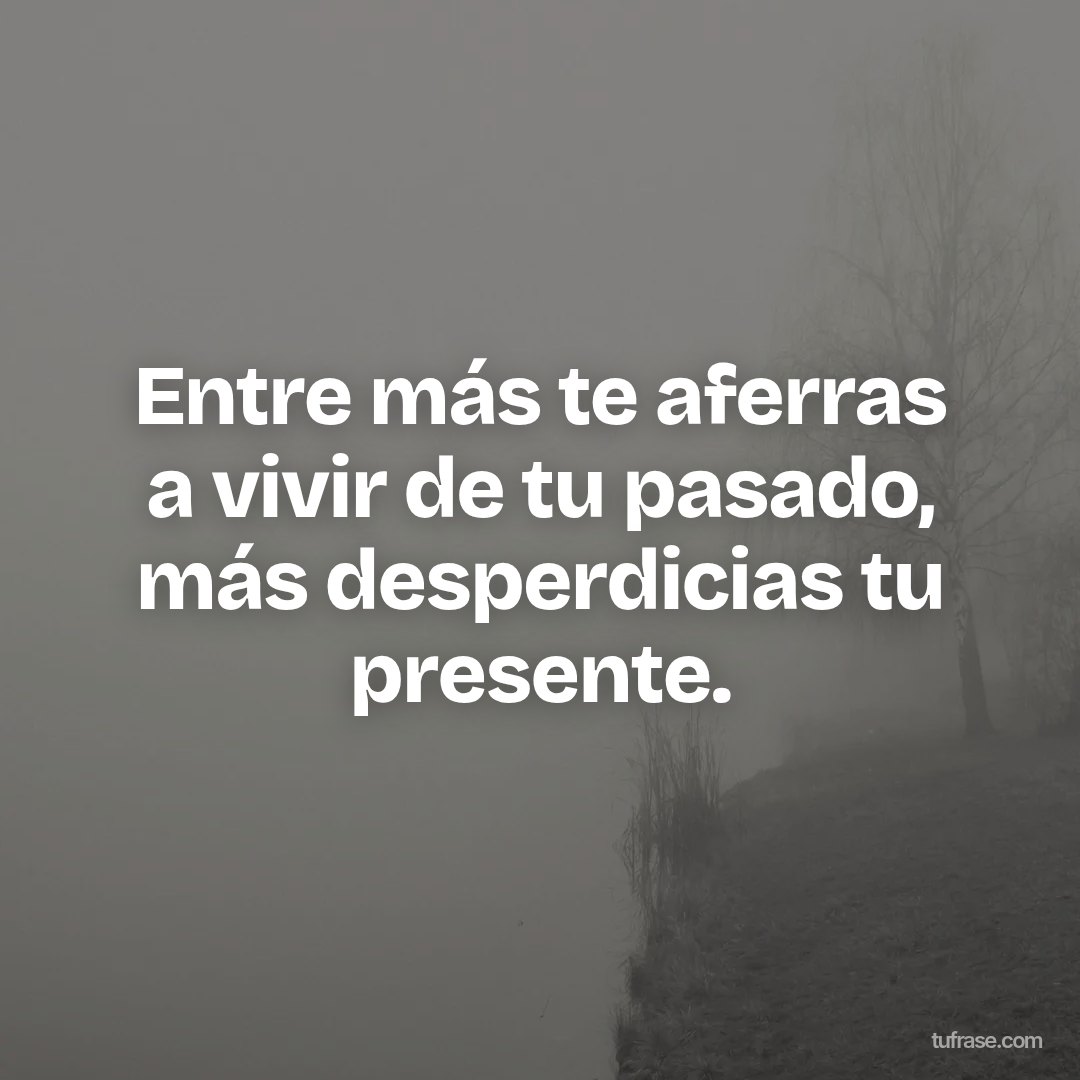 Entre más te aferras a vivir de tu pasado, más desperdicias tu presente.