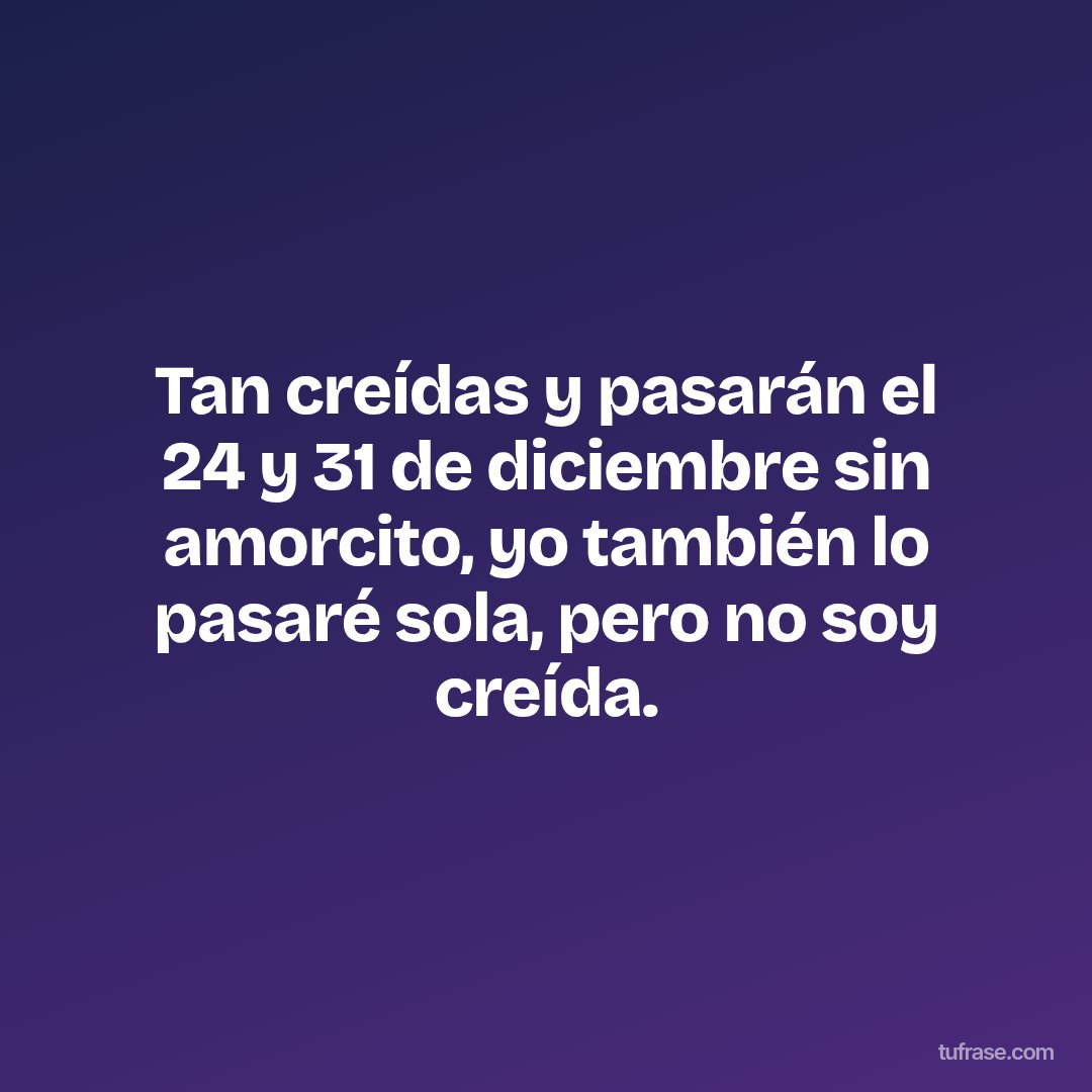 Tan creídas y pasarán el 24 y 31 de diciembre sin amorcito, yo también lo pasaré sola, pero no soy creída.