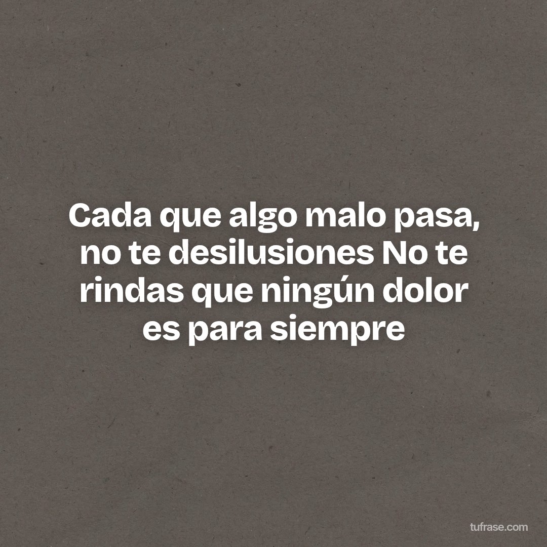 Cada que algo malo pasa, no te desilusiones No te rindas que ningún dolor es para siempre