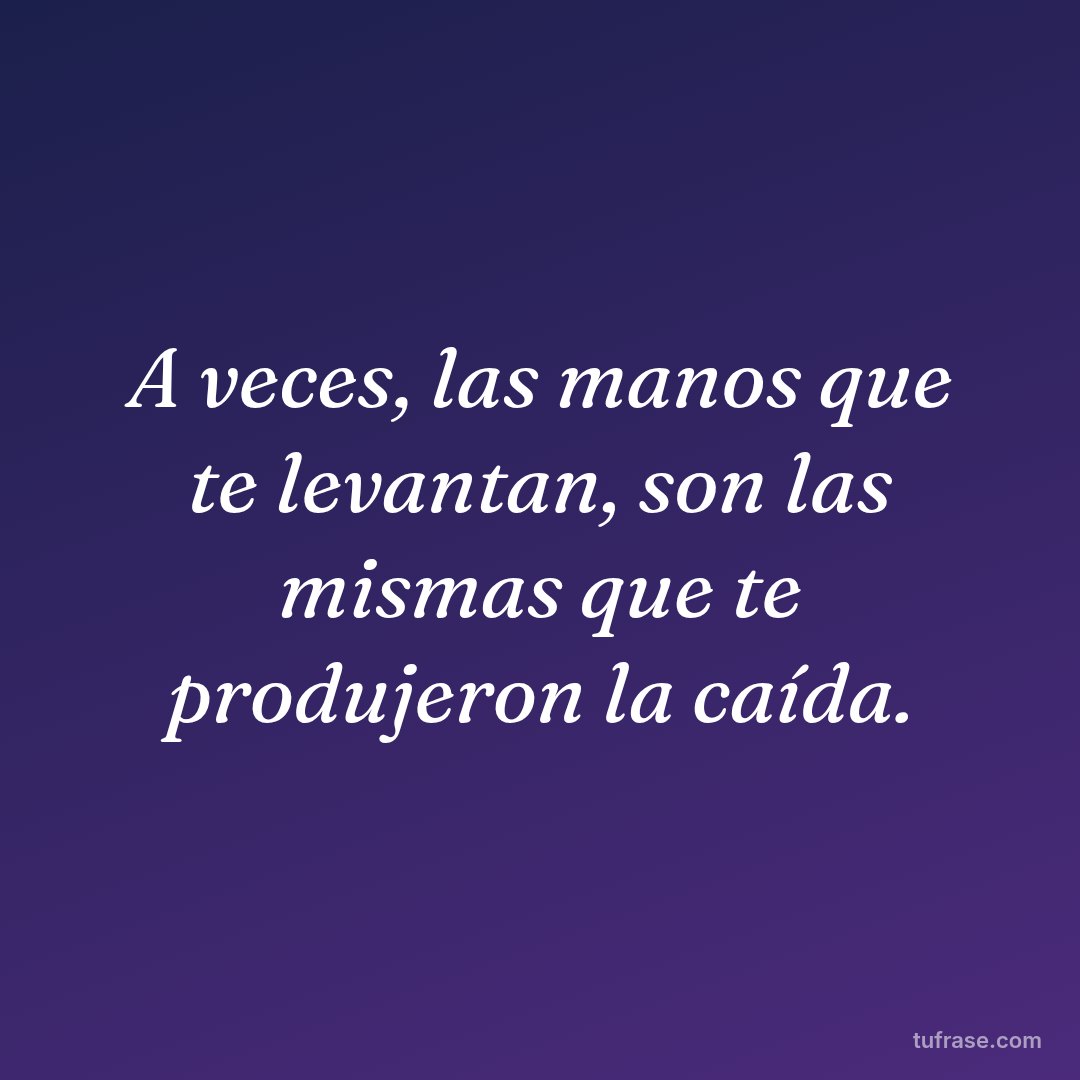 A veces, las manos que te levantan, son las mismas que te produjeron la caída.