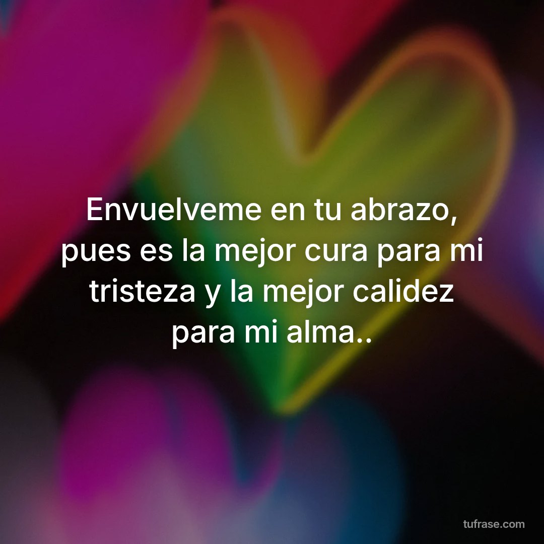 Envuelveme en tu abrazo, pues es la mejor cura para mi tristeza y la mejor calidez para mi alma..