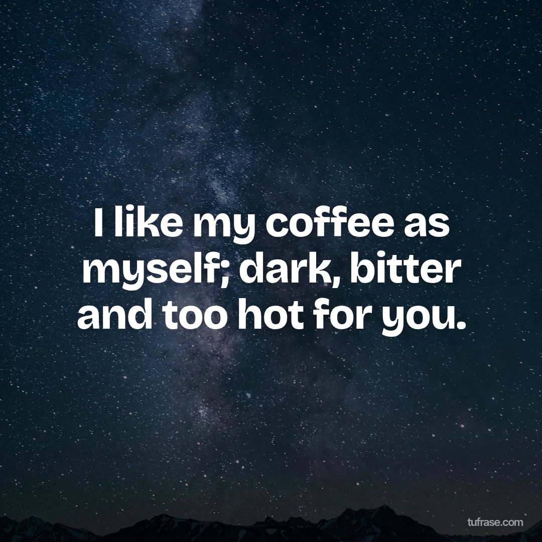I like my coffee as myself; dark, bitter and too hot for you.
