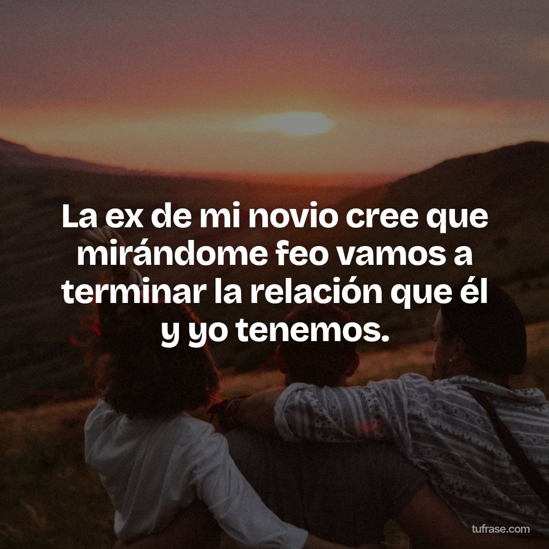 La ex de mi novio cree que mirándome feo vamos a terminar la relación que él y yo tenemos.