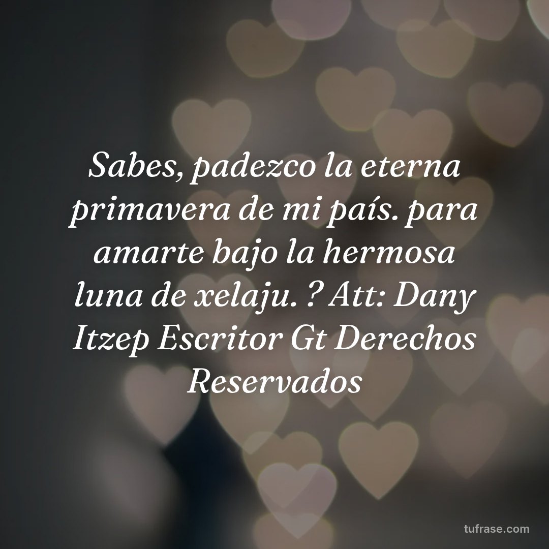 Sabes, padezco la eterna primavera de mi país. para amarte bajo la hermosa luna de xelaju. ? Att: Dany Itzep Escritor Gt Derechos Reservados