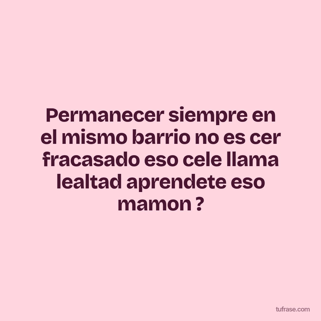 Permanecer siempre en el mismo barrio no es cer fracasado eso cele llama lealtad aprendete eso mamon ?