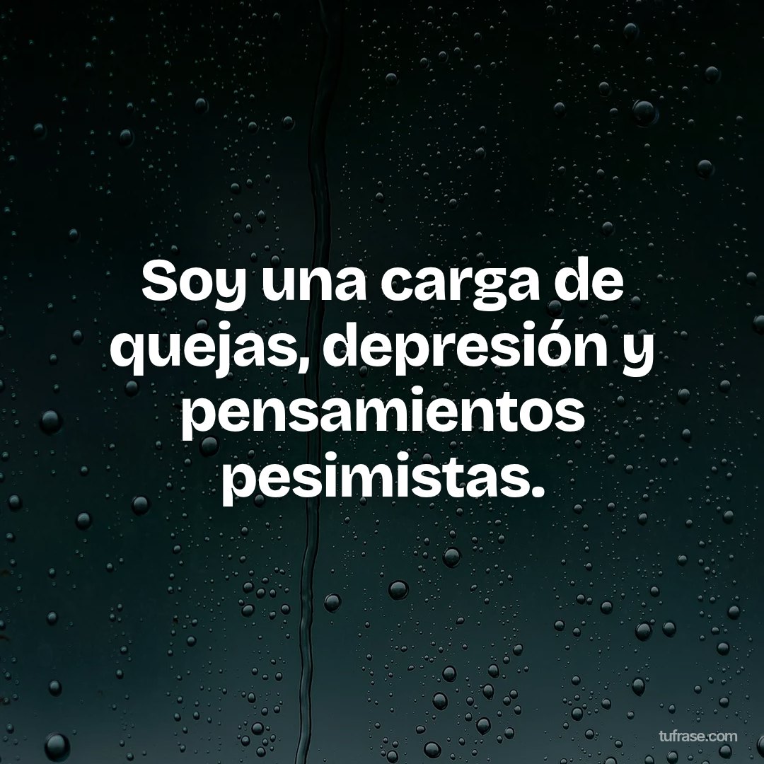 Soy una carga de quejas, depresión y pensamientos pesimistas.