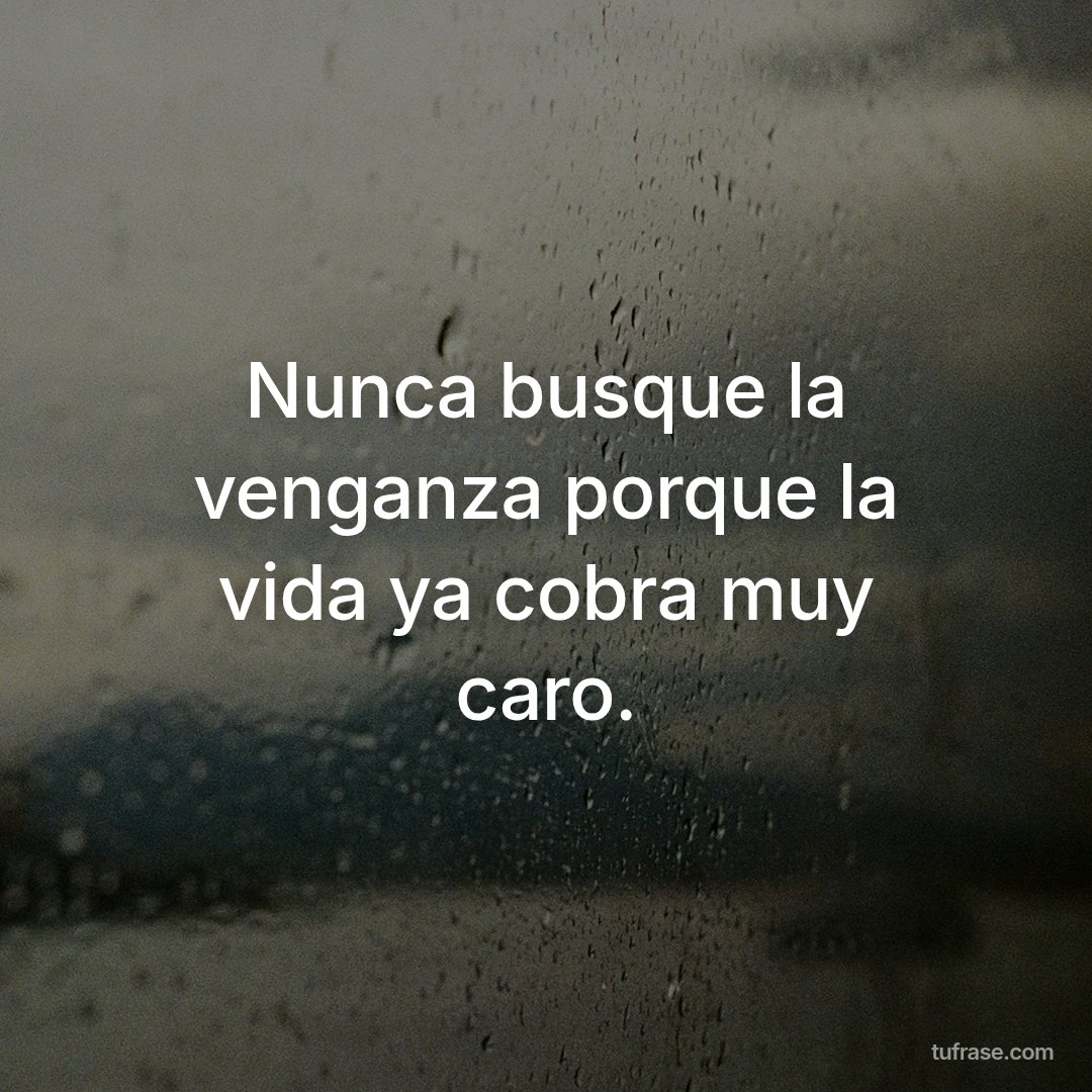 Nunca busque la venganza porque la vida ya cobra muy caro.