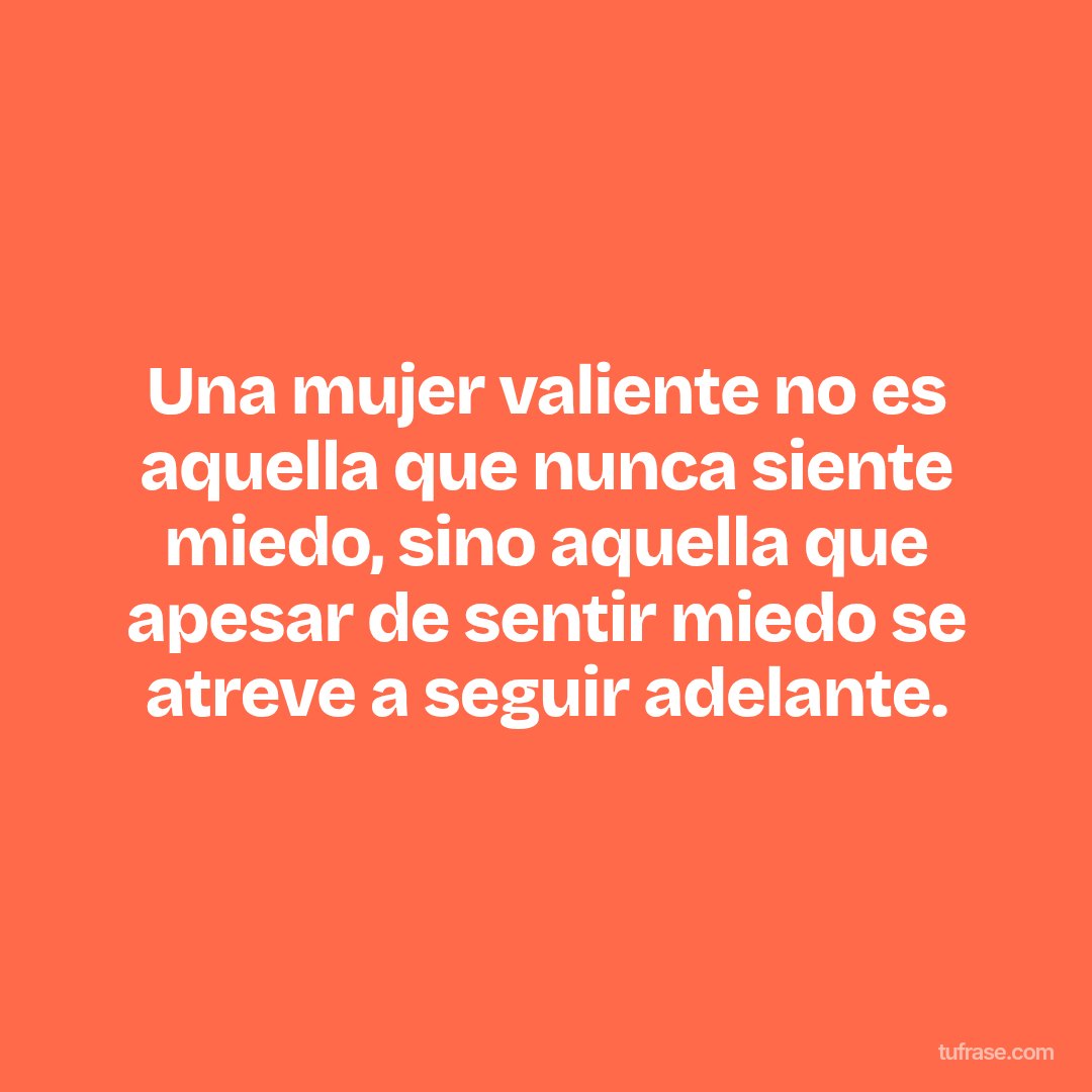 Una mujer valiente no es aquella que nunca siente miedo, sino aquella que apesar de sentir miedo se atreve a seguir adelante.