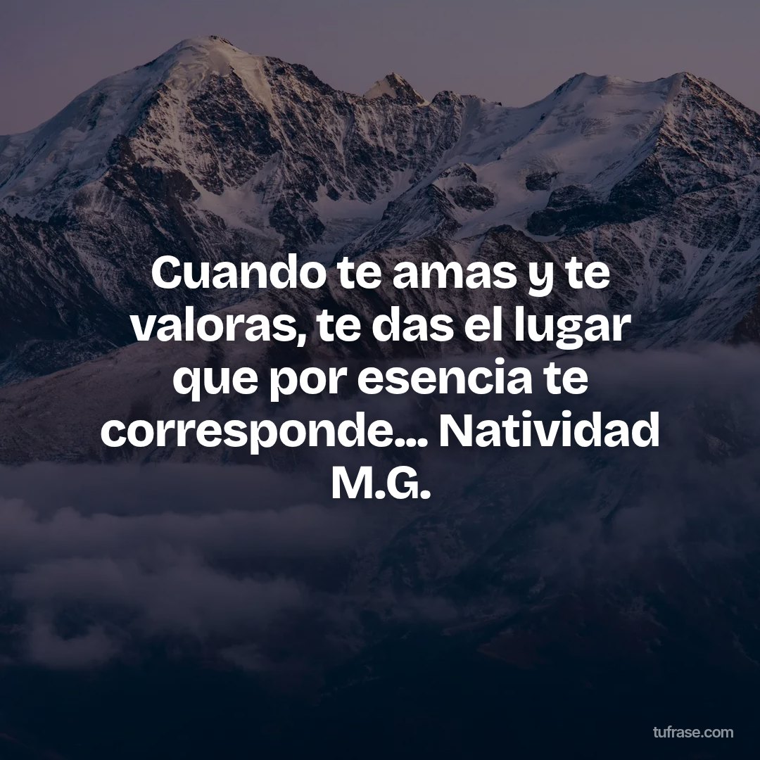 Cuando te amas y te valoras, te das el lugar que por esencia te corresponde... Natividad M.G.