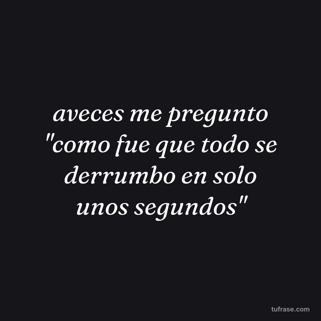 aveces me pregunto "como fue que todo se derrumbo en solo unos segundos"