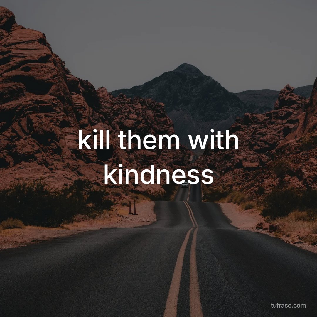 kill them with kindness