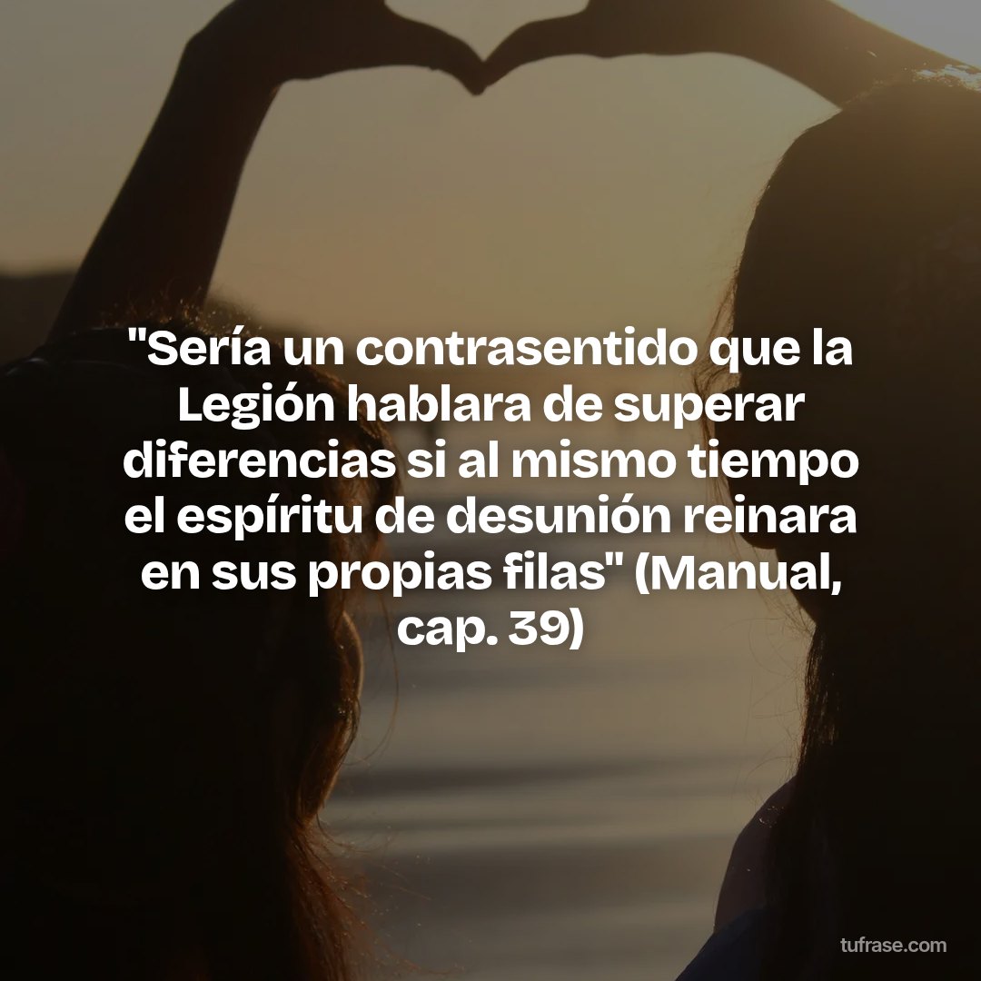 "Sería un contrasentido que la Legión hablara de superar diferencias si al mismo tiempo el espíritu de desunión reinara en sus propias filas" (Manual, cap. 39)