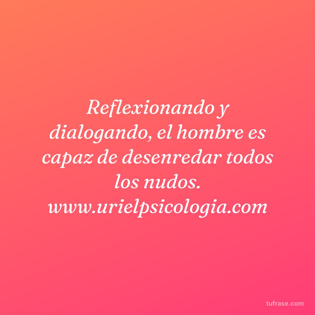 Reflexionando y dialogando, el hombre es capaz de desenredar todos los nudos. www.urielpsicologia.com