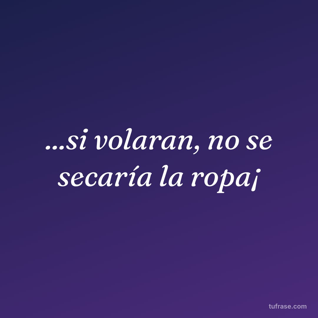 ...si volaran, no se secaría la ropa¡